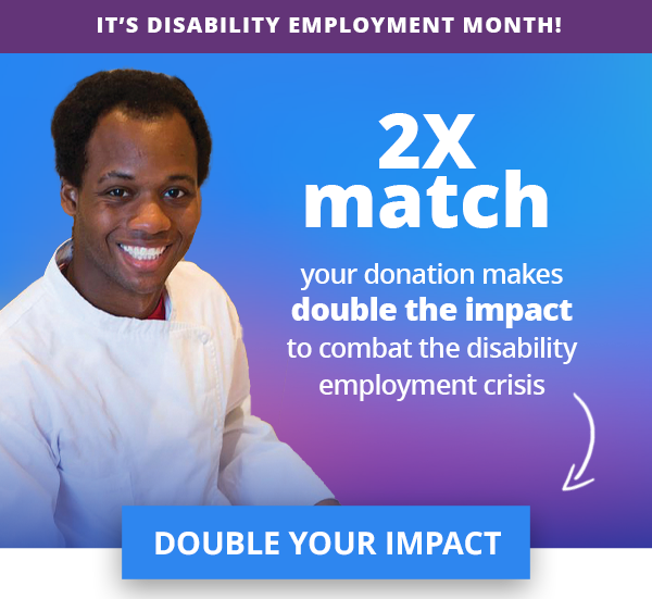 It's Disability Employment Month! 2X match: your donation makes double the impact to combat the disability employment crisis – DOUBLE YOUR IMPACT >>