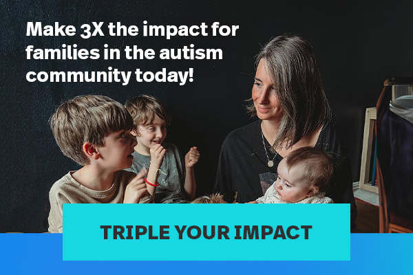 Make 3X the impact for families in the autism community today! | TRIPLE YOUR IMPACT >>