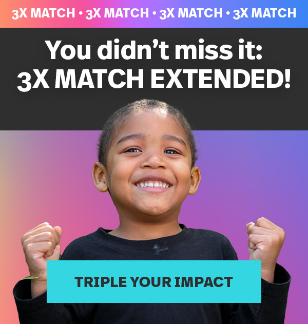 You didn't miss it: 3X MATCH EXTENDED! | TRIPLE YOUR IMPACT >>