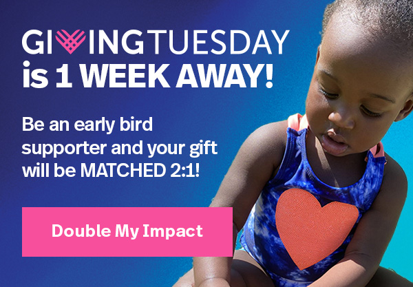 GIVING TUESDAY is 1 WEEK AWAY! Be an early bird supporter and your gift will be MATCHED 2:1! Double My Impact >>