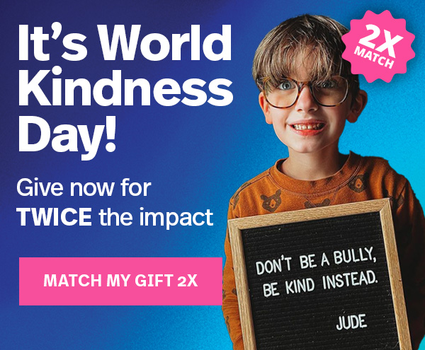 It's World Kindness Day! Give now for TWICE the impact | MATCH MY GIFT 2X >>