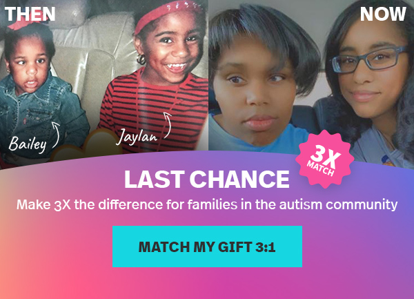 LAST CHANCE: Make 3X the difference for families in the autism community | MATCH MY GIFT 3:1 →