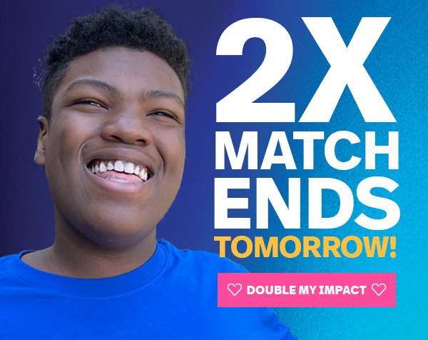 2X MATCH ENDS TOMORROW: DOUBLE MY IMPACT >>
