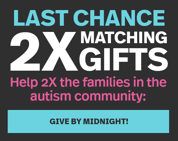 LAST CHANCE: 2X MATCHING GIFTS | Help 2X the families in the autism community: GIVE BY MIDNIGHT >>