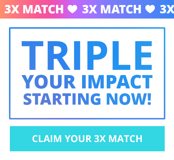 3X MATCH: TRIPLE YOUR IMPACT STARTING NOW! CLAIM YOUR 3X MATCH >>