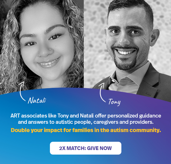 ART associates like Tony and Natali offer personalized guidance and answers to autistic people, caregivers and providers. Double your impact for families in the autism community. | 2X MATCH: GIVE NOW