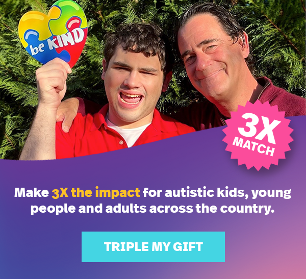 Make 3X the impact for autistic kids, young people and adults across the country. TRIPLE MY GIFT >>