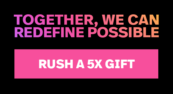 TOGETHER, WE CAN REDEFINE POSSIBLE. RUSH A 5X GIFT
