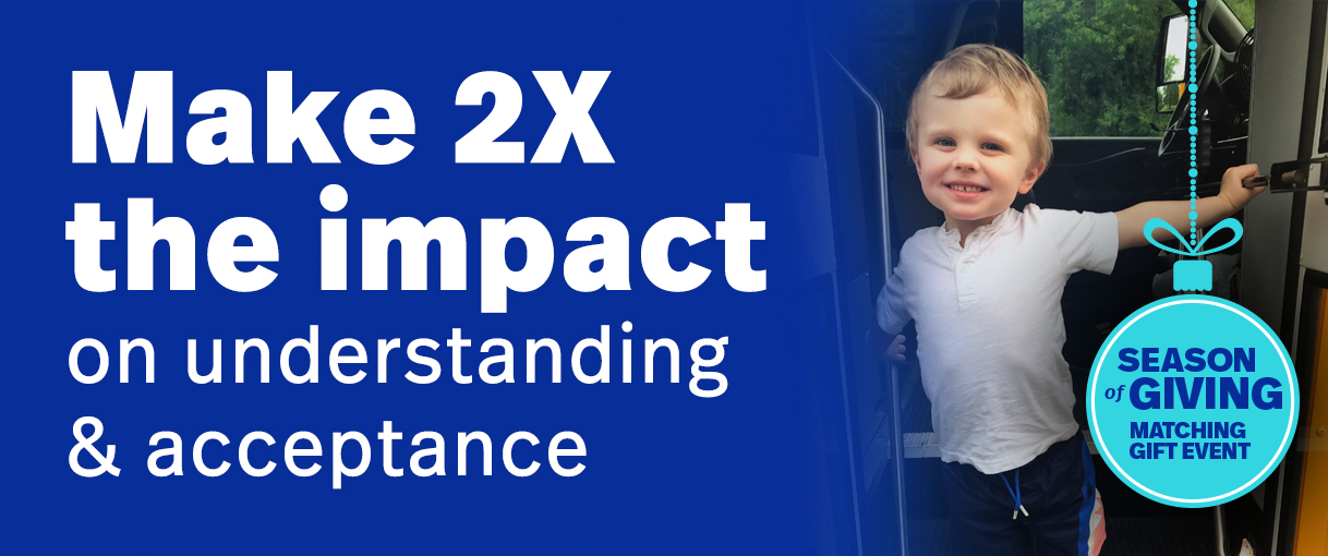 Your gift multiplies 2X for people with autism. Make 2X the impact on understanding & acceptance