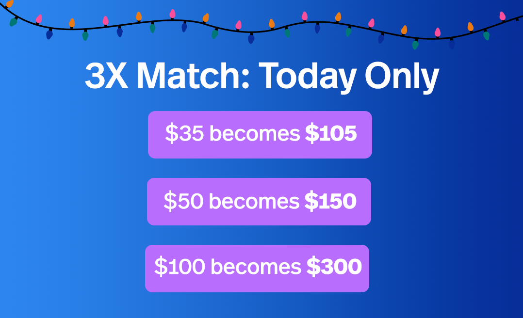 3X Match Today Only $35 becomes $105 $50 becomes $150 $100 becomes $300