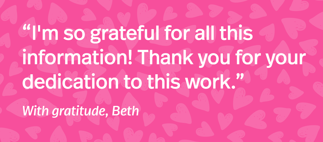 I'm so grateful for all this information! Thank you for your dedication to this work. — Beth, with gratitude