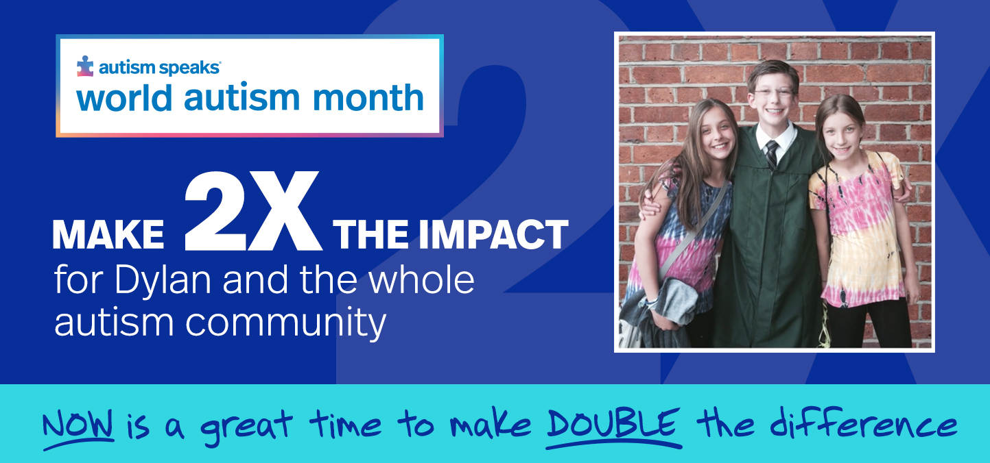 NOW is a great time to make DOUBLE the difference. Make 2X the impact for Dylan and the whole autism community.