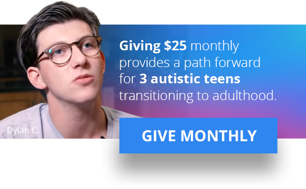 Giving $25 monthly provides a path forward for 3 autistic teens transitioning to adulthood. GIVE MONTHLY >>