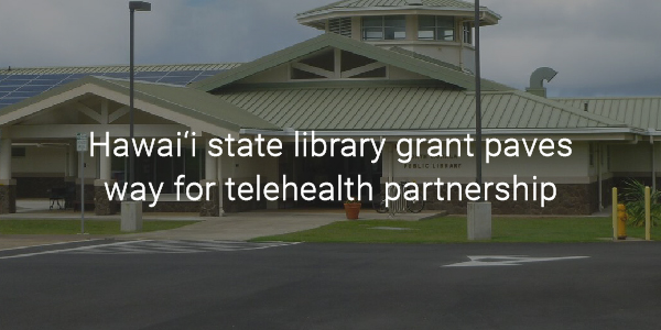 Hawai‘i state library grant paves way for telehealth partnership 