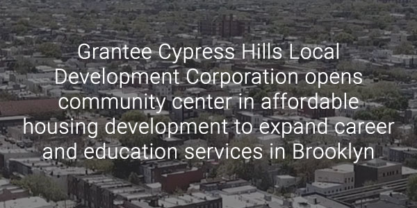 Grantee Cypress Hills Local Development Corporation opens community center in affordable housing development to expand career and education services in Brooklyn 