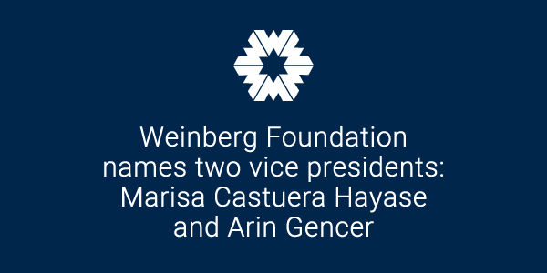 Weinberg Foundation names two vice presidents: Marisa Castuera Hayase and Arin Gencer
