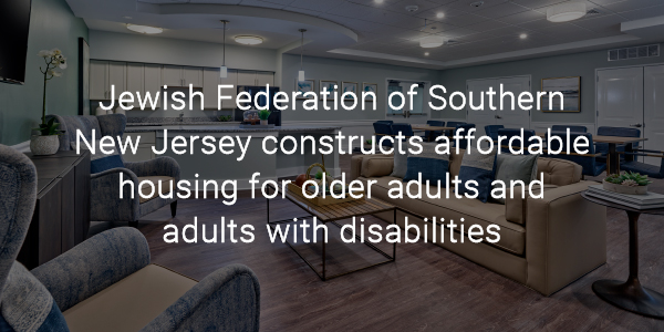 Jewish Federation of Southern New Jersey constructs affordable housing for older adults and adults with disabilities 
