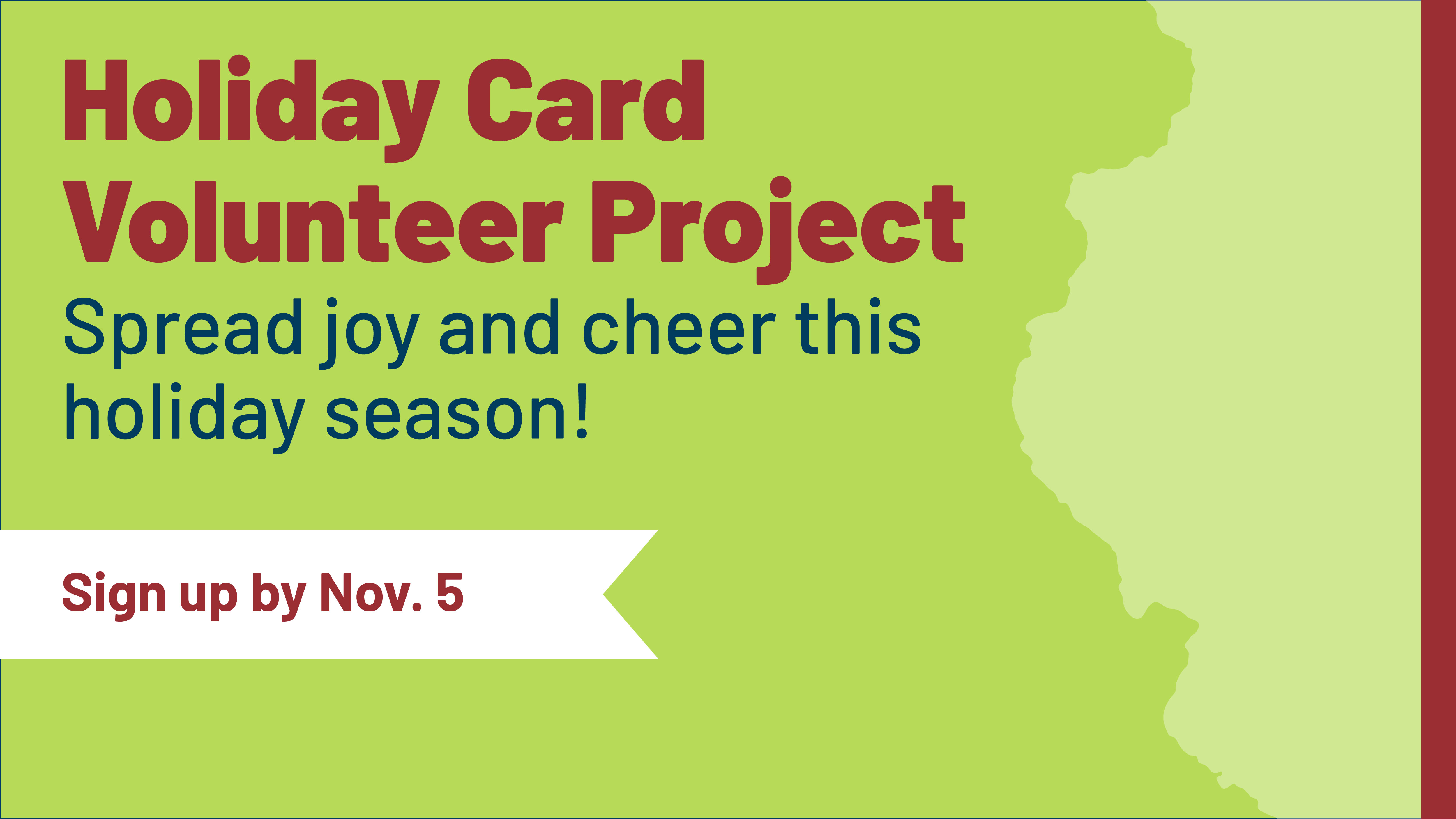 Holiday Card Volunteer Project. Spread joy and cheer this holiday season! Sign up by Nov. 5. Illinois state outline.